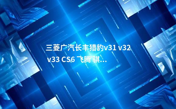 三菱广汽长丰猎豹v31 v32 v33 CS6 飞腾 骐菱 CFA6470